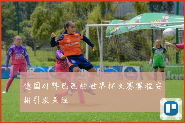 德国对阵巴西的世界杯决赛赛程安排引发关注