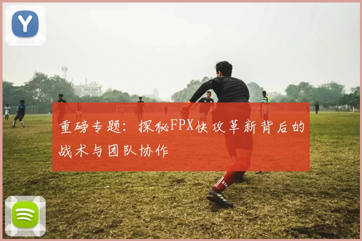 重磅专题:探秘FPX快攻革新背后的战术与团队协作
