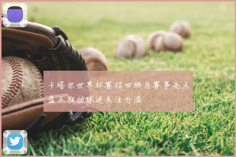 卡塔尔世界杯赛程回顾与赛事亮点盘点推动球迷关注升温