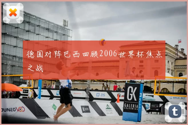 德国对阵巴西回顾2006世界杯焦点之战
