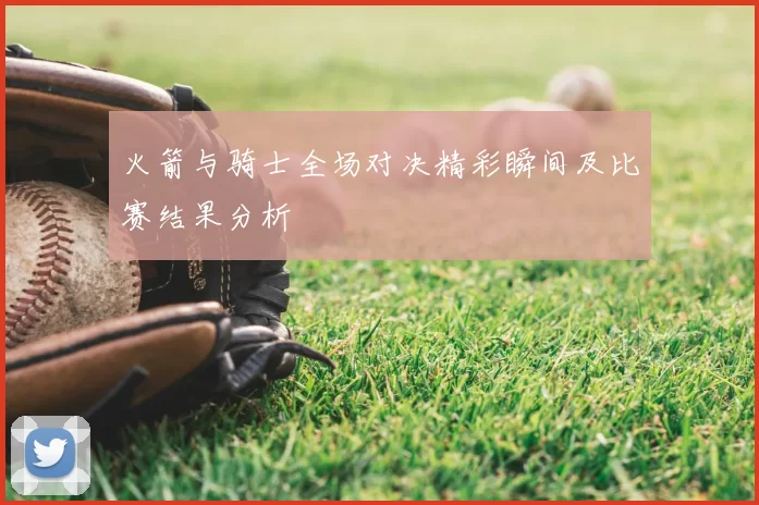 火箭与骑士全场对决精彩瞬间及比赛结果分析