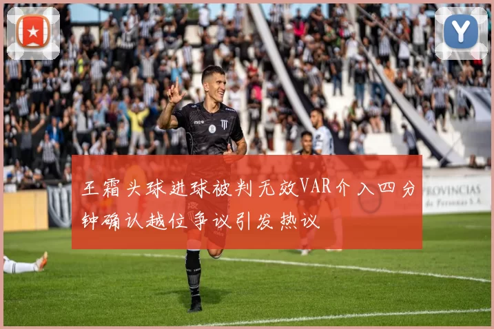 王霜头球进球被判无效VAR介入四分钟确认越位争议引发热议