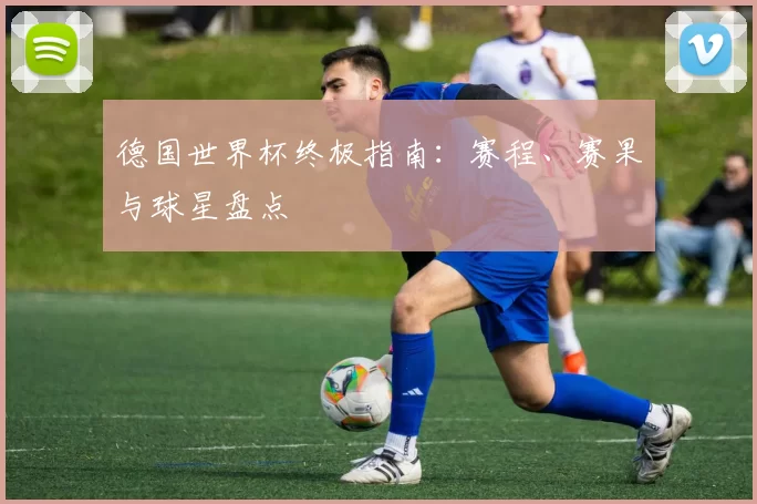 德国世界杯终极指南:赛程、赛果与球星盘点