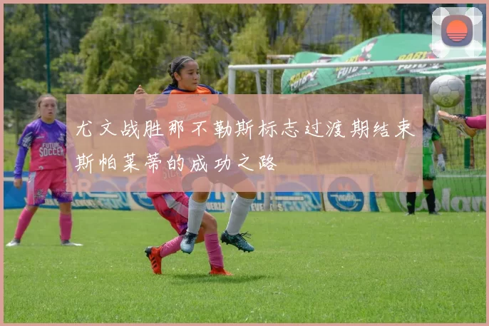 尤文战胜那不勒斯标志过渡期结束斯帕莱蒂的成功之路