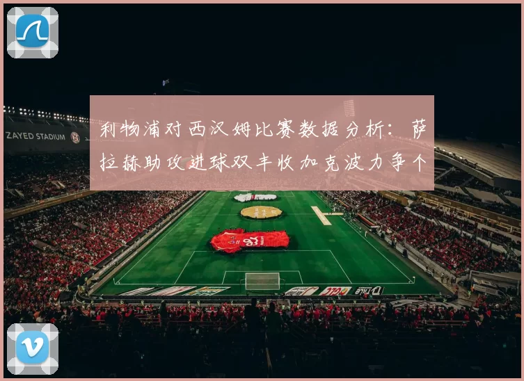 利物浦对西汉姆比赛数据分析：萨拉赫助攻进球双丰收加克波力争个人职业生涯50球