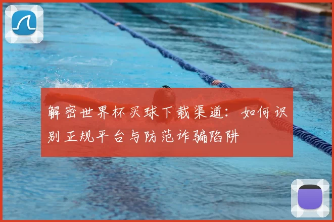 解密世界杯买球下载渠道：如何识别正规平台与防范诈骗陷阱