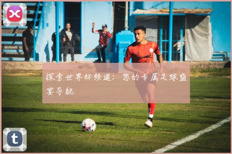 探索世界杯频道:您的专属足球盛宴导航