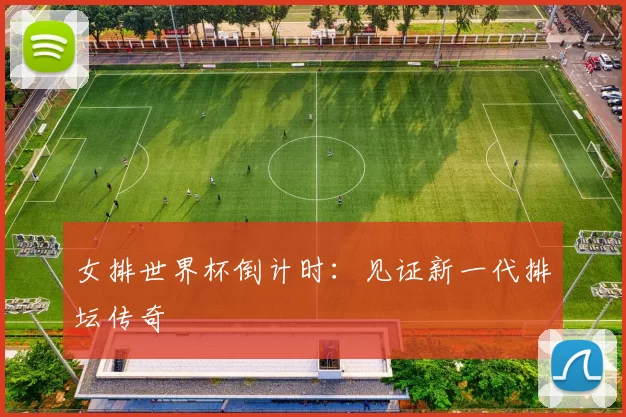 女排世界杯倒计时:见证新一代排坛传奇