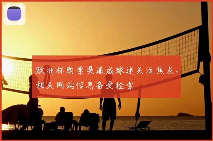 欧洲杯购票渠道成球迷关注焦点，相关网站信息备受检索
