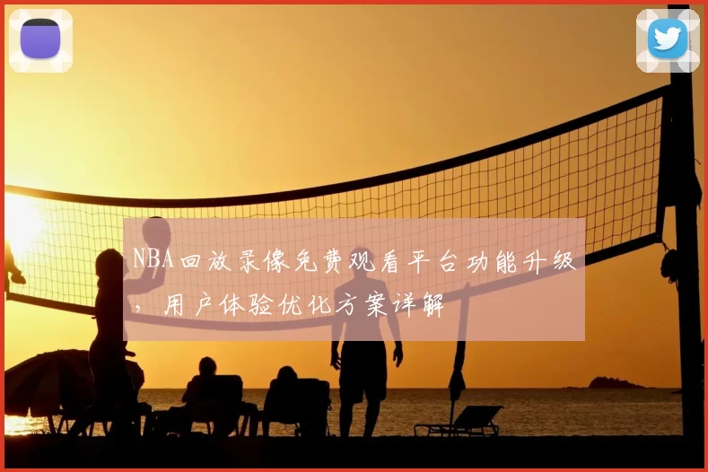 NBA回放录像免费观看平台功能升级,用户体验优化方案详解
