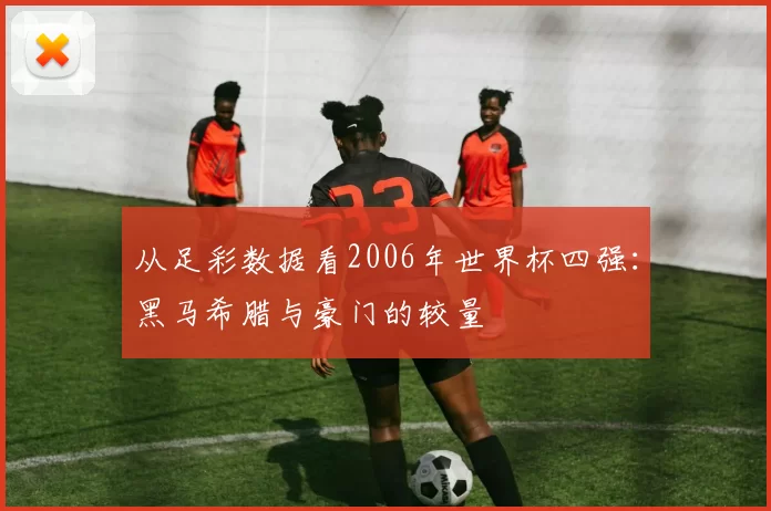 从足彩数据看2006年世界杯四强:黑马希腊与豪门的较量