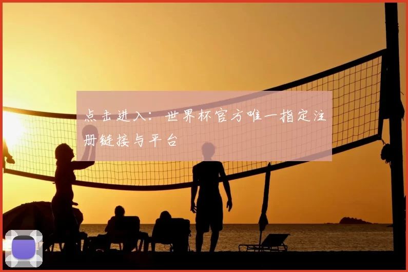 点击进入：世界杯官方唯一指定注册链接与平台