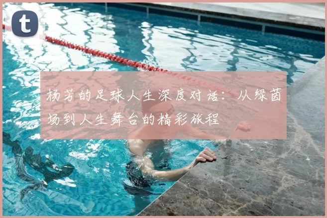 杨芳的足球人生深度对话:从绿茵场到人生舞台的精彩旅程
