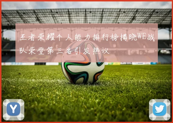 王者荣耀个人能力排行榜揭晓WE战队荣登第三名引发热议