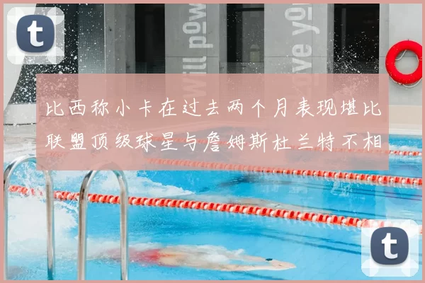 比西称小卡在过去两个月表现堪比联盟顶级球星与詹姆斯杜兰特不相上下