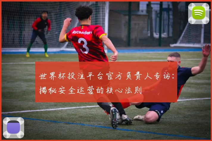 世界杯投注平台官方负责人专访:揭秘安全运营的核心法则