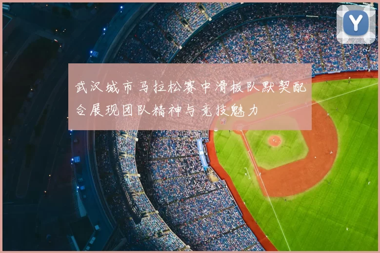 武汉城市马拉松赛中滑板队默契配合展现团队精神与竞技魅力