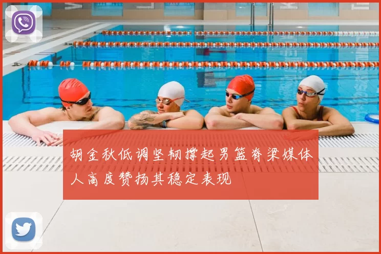 胡金秋低调坚韧撑起男篮脊梁媒体人高度赞扬其稳定表现