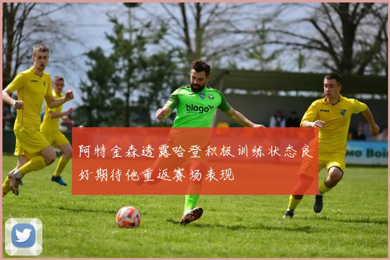 阿特金森透露哈登积极训练状态良好期待他重返赛场表现