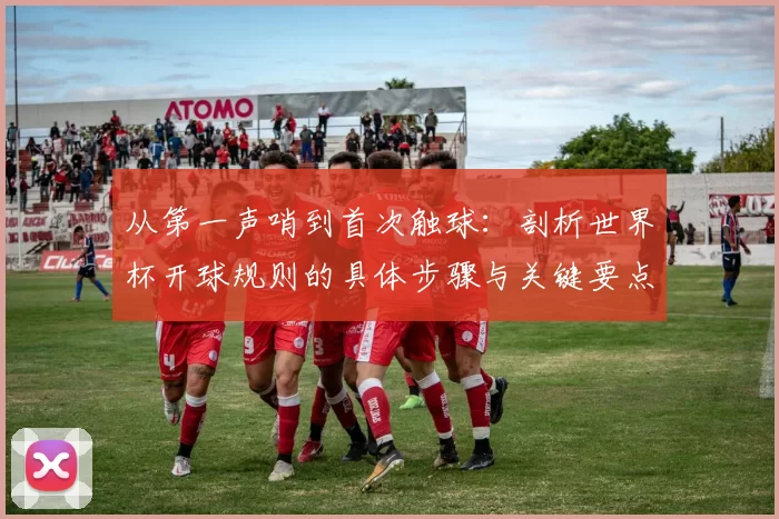 从第一声哨到首次触球：剖析世界杯开球规则的具体步骤与关键要点