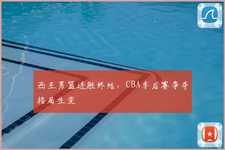 西王男篮连胜终结，CBA季后赛争夺格局生变