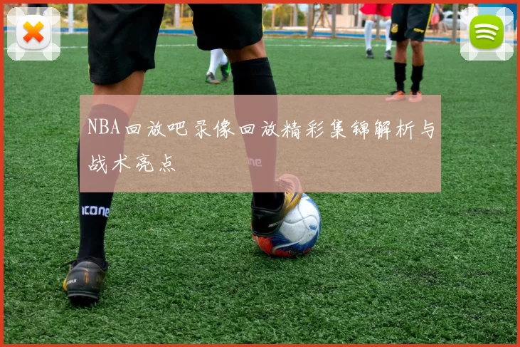 NBA回放吧录像回放精彩集锦解析与战术亮点