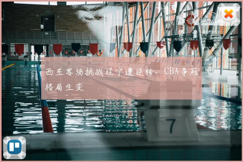 西王客场挑战辽宁遭逆转，CBA争冠格局生变