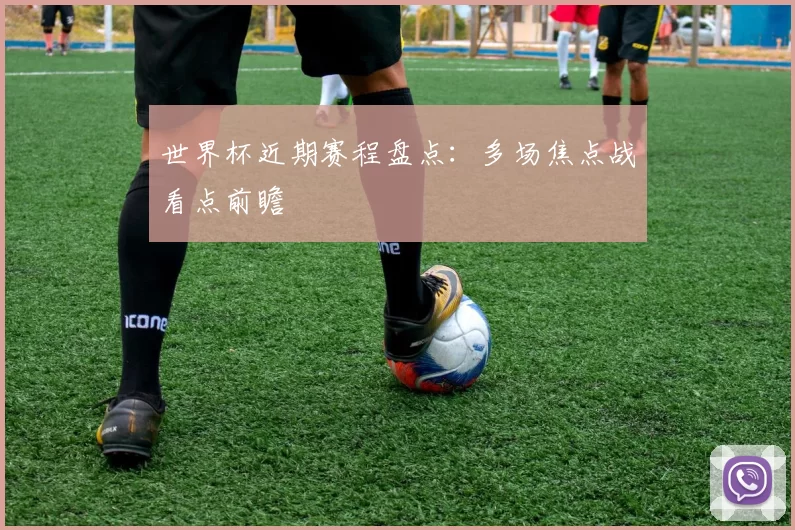 世界杯近期赛程盘点：多场焦点战看点前瞻