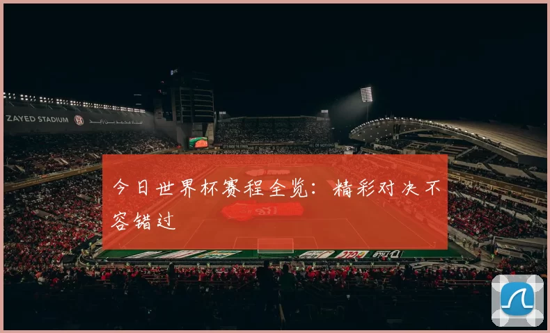 今日世界杯赛程全览:精彩对决不容错过