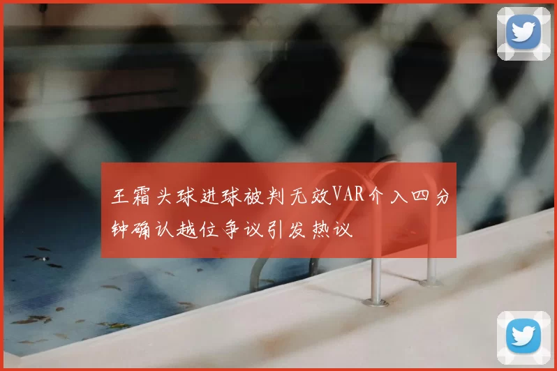 王霜头球进球被判无效VAR介入四分钟确认越位争议引发热议