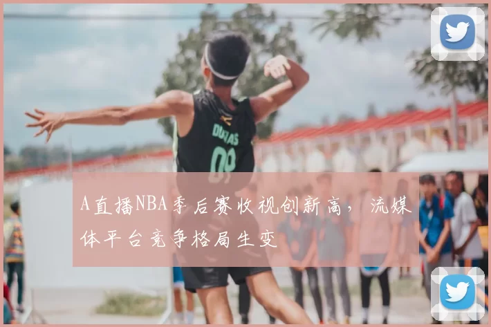 A直播NBA季后赛收视创新高，流媒体平台竞争格局生变