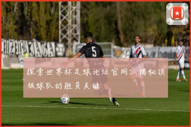 探索世界杯足球论坛官网：揭秘顶级球队的胜负关键