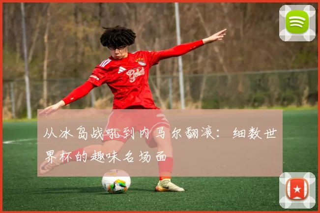 从冰岛战吼到内马尔翻滚：细数世界杯的趣味名场面
