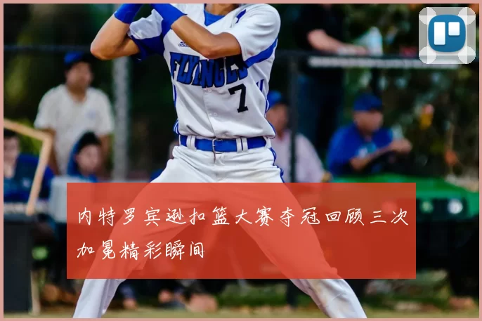 内特罗宾逊扣篮大赛夺冠回顾三次加冕精彩瞬间