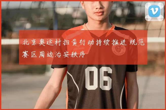 北京奥运村扫黄行动持续推进 规范赛区周边治安秩序