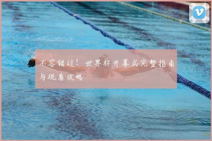 不容错过!世界杯开幕式完整指南与观看攻略