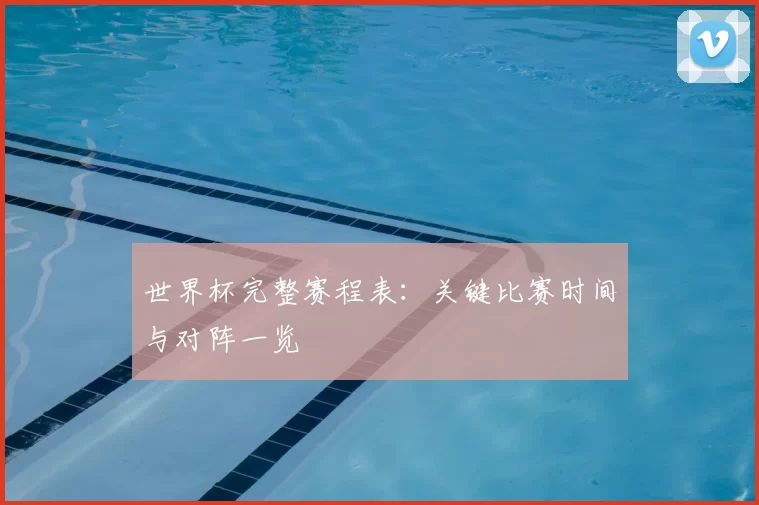世界杯完整赛程表:关键比赛时间与对阵一览