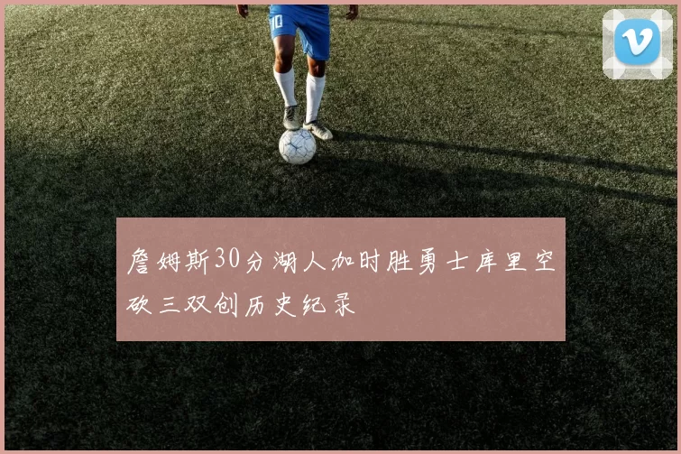 詹姆斯30分湖人加时胜勇士库里空砍三双创历史纪录