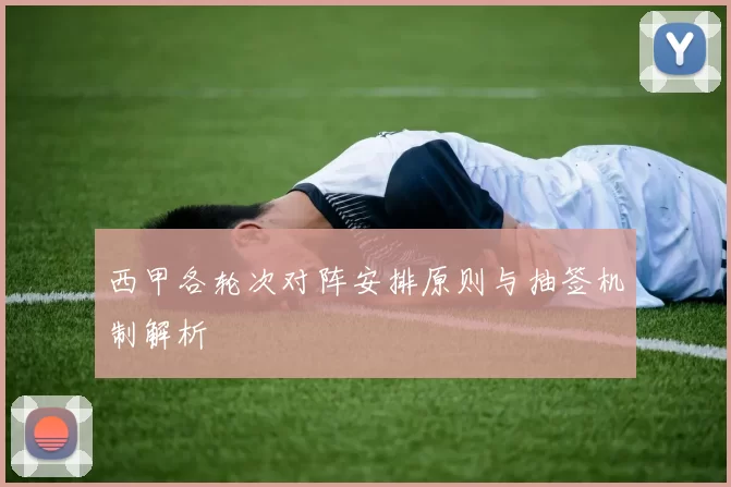 西甲各轮次对阵安排原则与抽签机制解析