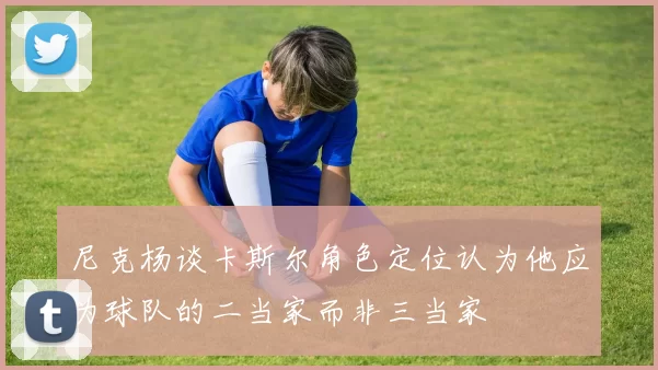 尼克杨谈卡斯尔角色定位认为他应为球队的二当家而非三当家