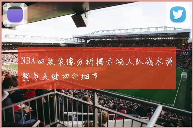 NBA回放录像分析揭示湖人队战术调整与关键回合细节