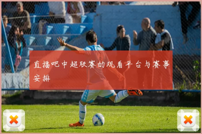 直播吧中超联赛的观看平台与赛事安排