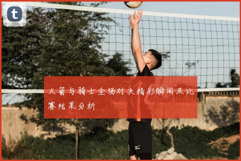 火箭与骑士全场对决精彩瞬间及比赛结果分析