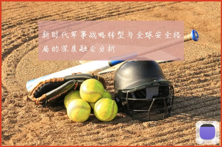 新时代军事战略转型与全球安全格局的深度融合分析
