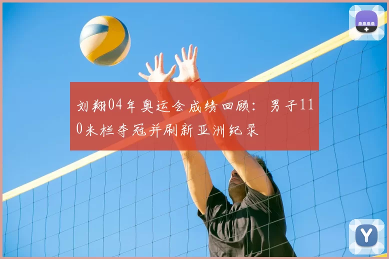 刘翔04年奥运会成绩回顾：男子110米栏夺冠并刷新亚洲纪录