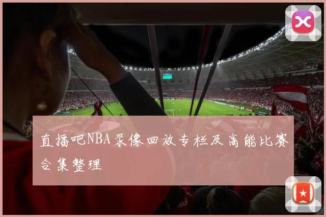 直播吧NBA录像回放专栏及高能比赛合集整理