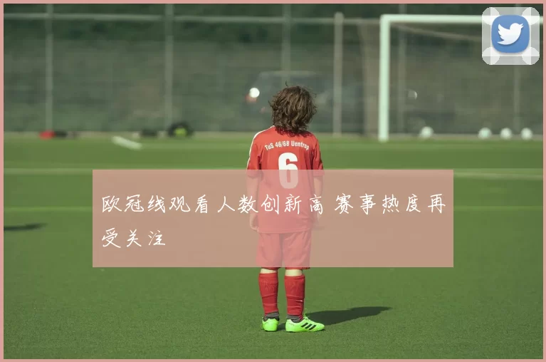 欧冠线观看人数创新高 赛事热度再受关注