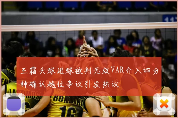 王霜头球进球被判无效VAR介入四分钟确认越位争议引发热议
