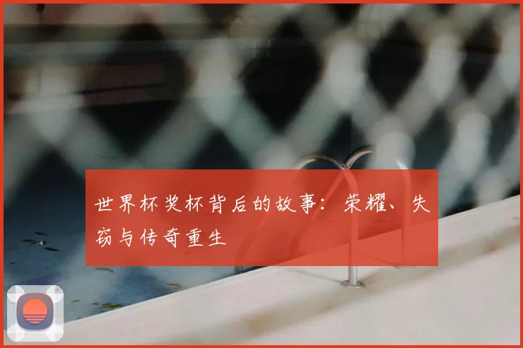 世界杯奖杯背后的故事：荣耀、失窃与传奇重生