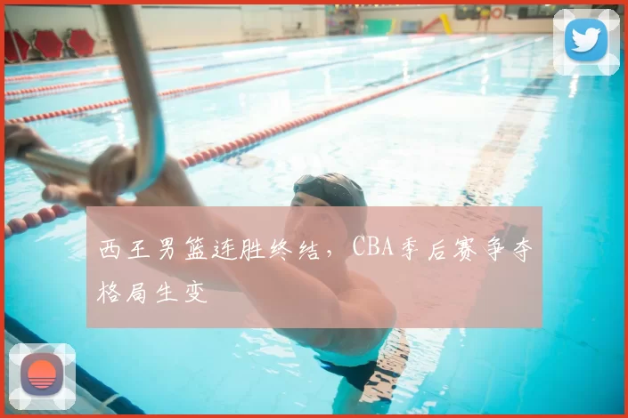 西王男篮连胜终结,CBA季后赛争夺格局生变
